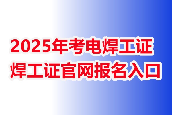 2025年考電焊工證去哪里報名-焊工證官網報名入口